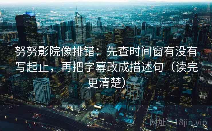 努努影院像排错:先查时间窗有没有写起止,再把字幕改成描述句(读完更清楚) 努努影院像排错:先查时间窗有没有写起止,再把字幕改成描述句(读完更清楚)