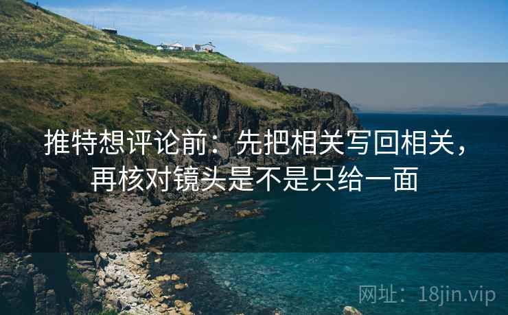 推特想评论前:先把相关写回相关,再核对镜头是不是只给一面 推特想评论前:先把相关写回相关,再核对镜头是不是只给一面