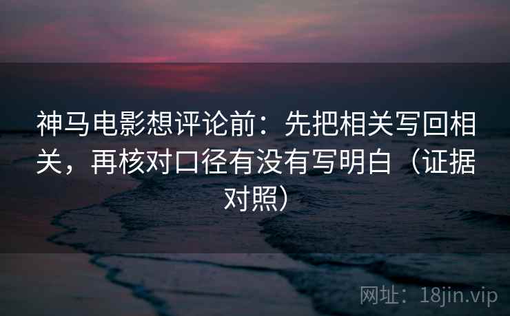 神马电影想评论前:先把相关写回相关,再核对口径有没有写明白(证据对照) 神马电影想评论前:先把相关写回相关,再核对口径有没有写明白(证据对照)