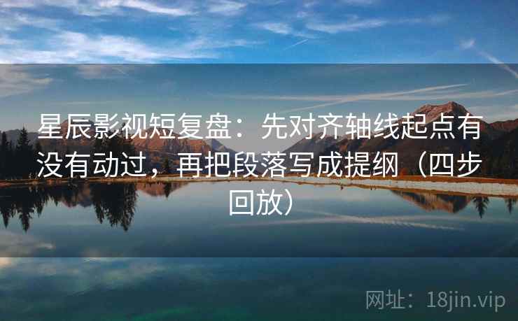 星辰影视短复盘：先对齐轴线起点有没有动过，再把段落写成提纲（四步回放）