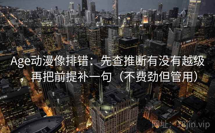 Age动漫像排错：先查推断有没有越级，再把前提补一句（不费劲但管用）