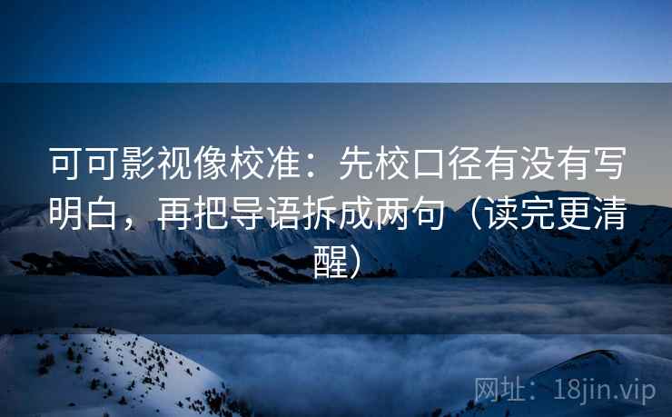 可可影视像校准：先校口径有没有写明白，再把导语拆成两句（读完更清醒）