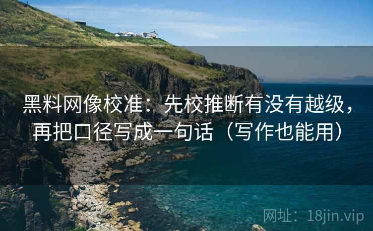 黑料网像校准:先校推断有没有越级,再把口径写成一句话(写作也能用) 黑料网像校准:先校推断有没有越级,再把口径写成一句话(写作也能用)