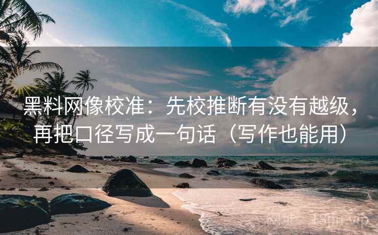 黑料网像校准:先校推断有没有越级,再把口径写成一句话(写作也能用) 黑料网像校准:先校推断有没有越级,再把口径写成一句话(写作也能用)