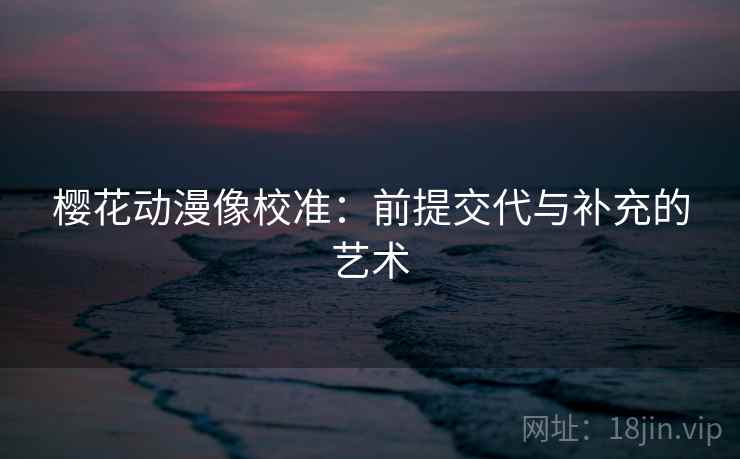 樱花动漫像校准:前提交代与补充的艺术 樱花动漫像校准:前提交代与补充的艺术