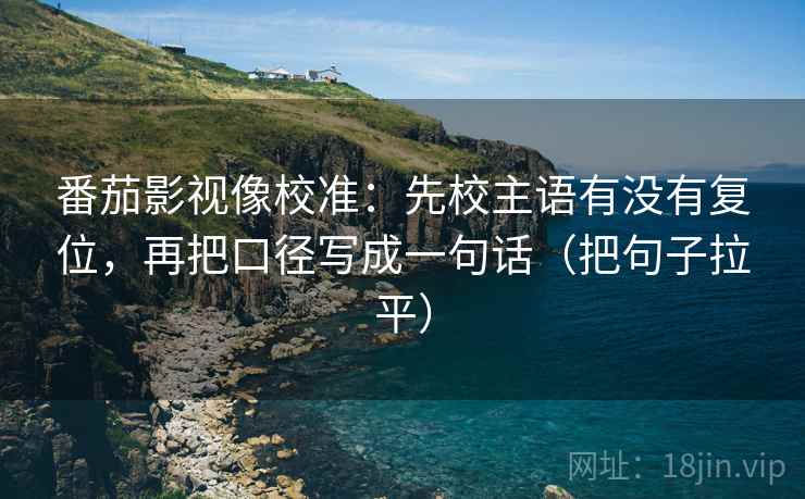 番茄影视像校准:先校主语有没有复位,再把口径写成一句话(把句子拉平) 番茄影视像校准:先校主语有没有复位,再把口径写成一句话(把句子拉平)