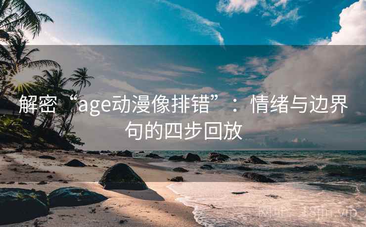解密“age动漫像排错”：情绪与边界句的四步回放