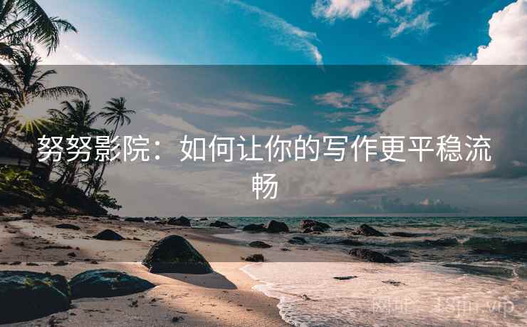 努努影院:如何让你的写作更平稳流畅 努努影院:如何让你的写作更平稳流畅