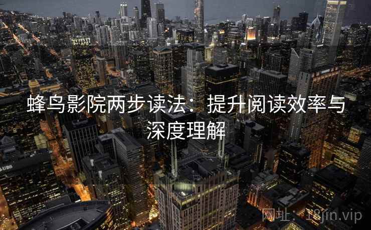 蜂鸟影院两步读法:提升阅读效率与深度理解 蜂鸟影院两步读法:提升阅读效率与深度理解