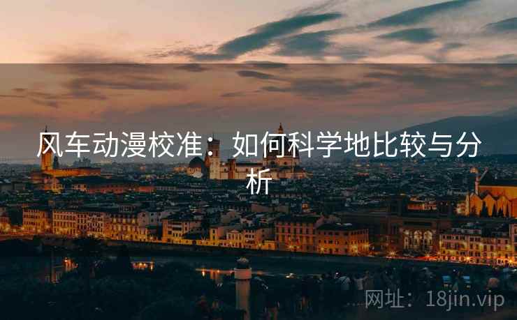 风车动漫校准:如何科学地比较与分析 风车动漫校准:如何科学地比较与分析