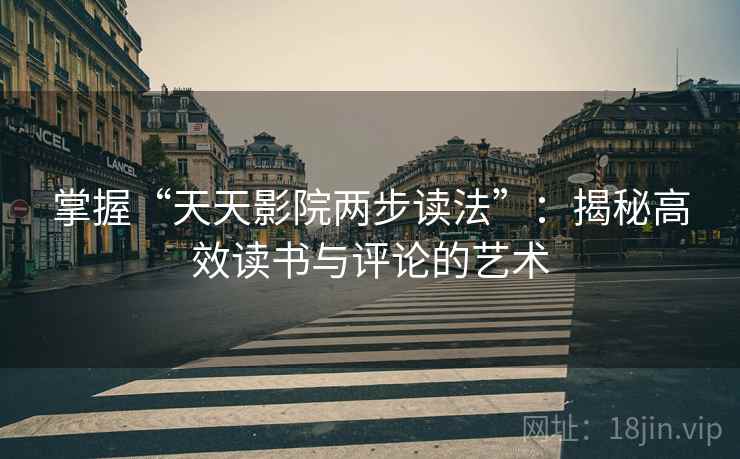 掌握“天天影院两步读法”:揭秘高效读书与评论的艺术 掌握“天天影院两步读法”:揭秘高效读书与评论的艺术