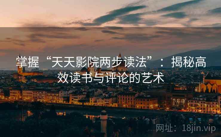 掌握“天天影院两步读法”:揭秘高效读书与评论的艺术 掌握“天天影院两步读法”:揭秘高效读书与评论的艺术