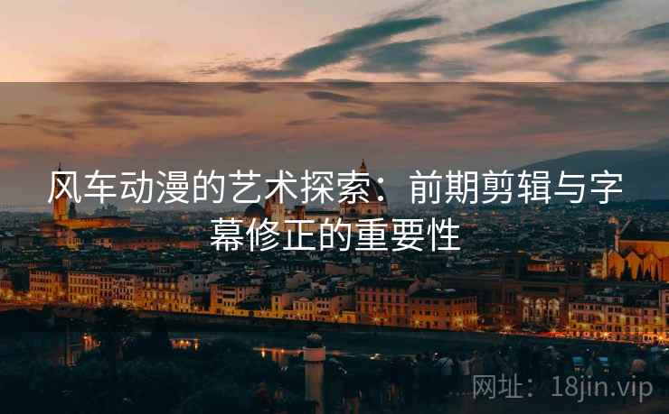 风车动漫的艺术探索:前期剪辑与字幕修正的重要性 风车动漫的艺术探索:前期剪辑与字幕修正的重要性