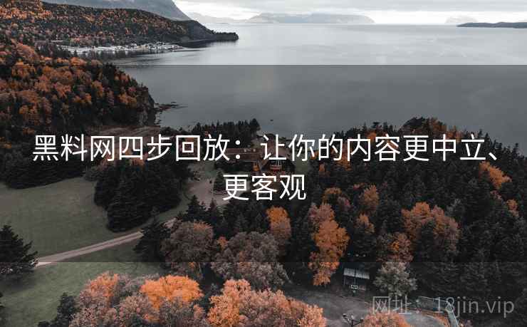 黑料网四步回放：让你的内容更中立、更客观