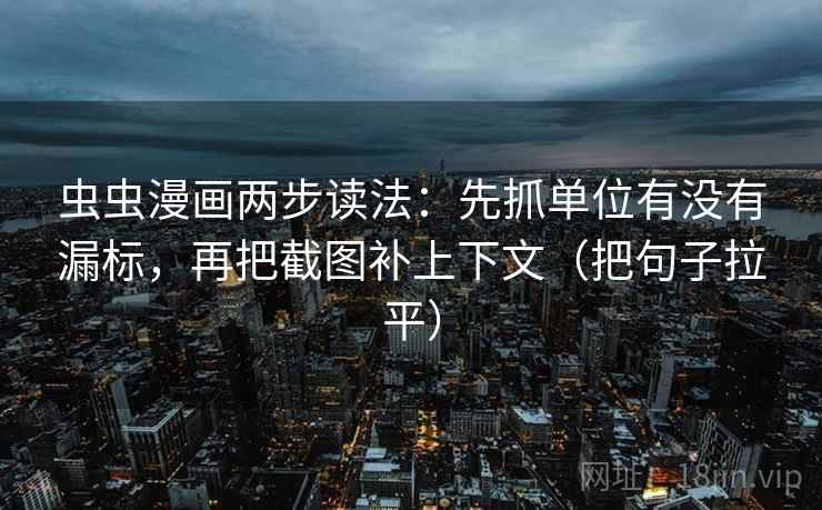 虫虫漫画两步读法:先抓单位有没有漏标,再把截图补上下文(把句子拉平) 虫虫漫画两步读法:先抓单位有没有漏标,再把截图补上下文(把句子拉平)
