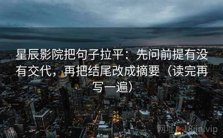 星辰影院把句子拉平：先问前提有没有交代，再把结尾改成摘要（读完再写一遍）