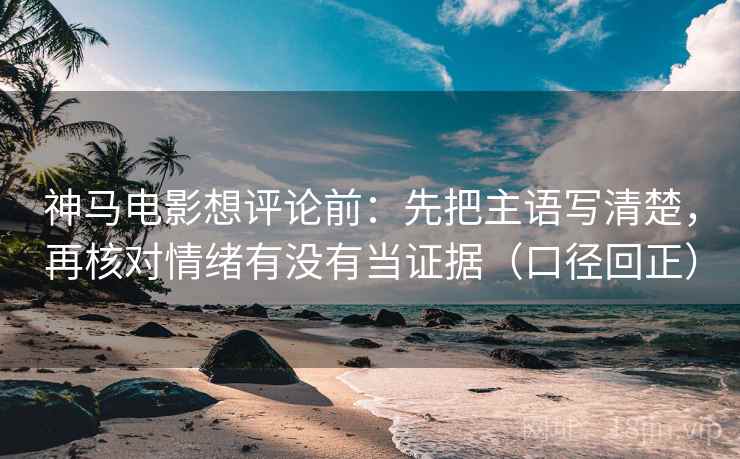 神马电影想评论前：先把主语写清楚，再核对情绪有没有当证据（口径回正）