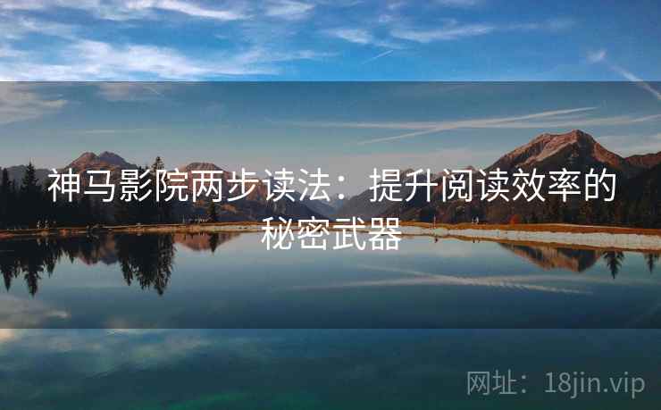 神马影院两步读法:提升阅读效率的秘密武器 神马影院两步读法:提升阅读效率的秘密武器