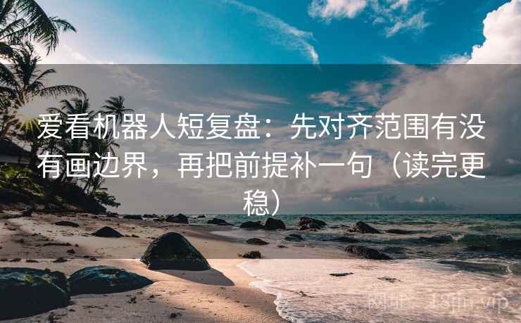 爱看机器人短复盘:先对齐范围有没有画边界,再把前提补一句(读完更稳) 爱看机器人短复盘:先对齐范围有没有画边界,再把前提补一句(读完更稳)