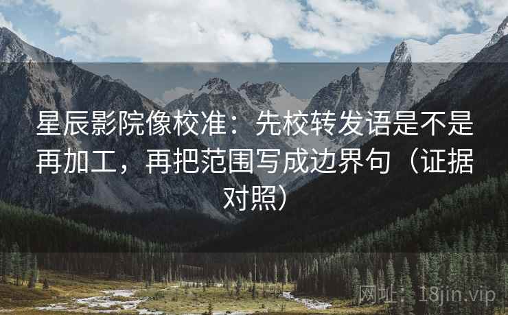 星辰影院像校准:先校转发语是不是再加工,再把范围写成边界句(证据对照) 星辰影院像校准:先校转发语是不是再加工,再把范围写成边界句(证据对照)