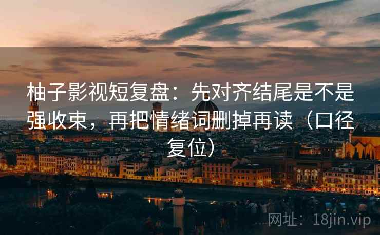 柚子影视短复盘:先对齐结尾是不是强收束,再把情绪词删掉再读(口径复位) 柚子影视短复盘:先对齐结尾是不是强收束,再把情绪词删掉再读(口径复位)