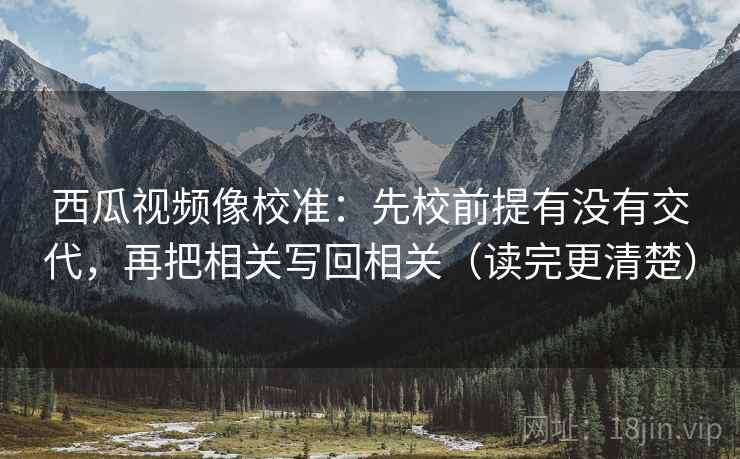 西瓜视频像校准:先校前提有没有交代,再把相关写回相关(读完更清楚) 西瓜视频像校准:先校前提有没有交代,再把相关写回相关(读完更清楚)