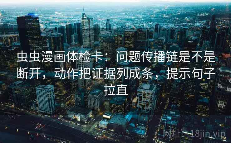 虫虫漫画体检卡:问题传播链是不是断开,动作把证据列成条,提示句子拉直 虫虫漫画体检卡:问题传播链是不是断开,动作把证据列成条,提示句子拉直