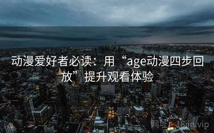 动漫爱好者必读:用“age动漫四步回放”提升观看体验 动漫爱好者必读:用“age动漫四步回放”提升观看体验