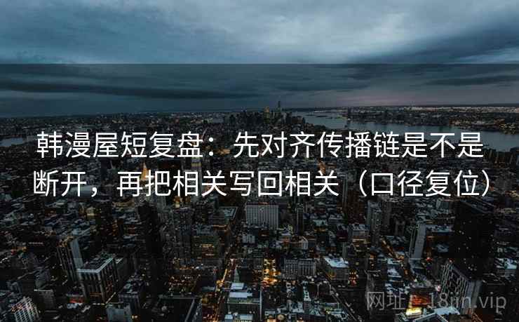 韩漫屋短复盘:先对齐传播链是不是断开,再把相关写回相关(口径复位) 韩漫屋短复盘:先对齐传播链是不是断开,再把相关写回相关(口径复位)