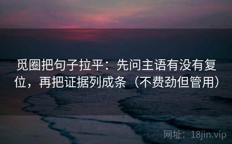 觅圈把句子拉平:先问主语有没有复位,再把证据列成条(不费劲但管用) 觅圈把句子拉平:先问主语有没有复位,再把证据列成条(不费劲但管用)