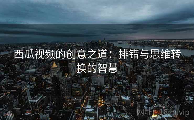 西瓜视频的创意之道:排错与思维转换的智慧 西瓜视频的创意之道:排错与思维转换的智慧