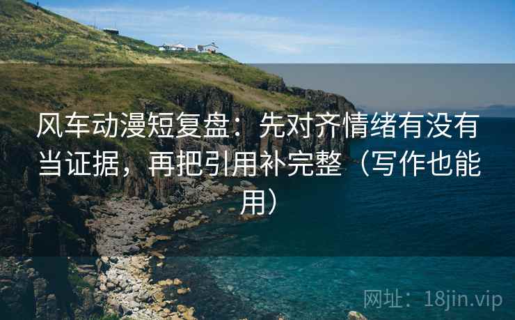 风车动漫短复盘:先对齐情绪有没有当证据,再把引用补完整(写作也能用) 风车动漫短复盘:先对齐情绪有没有当证据,再把引用补完整(写作也能用)