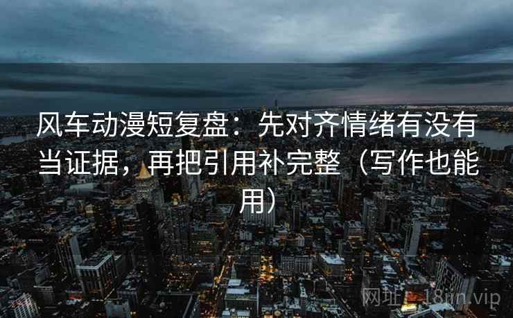 风车动漫短复盘:先对齐情绪有没有当证据,再把引用补完整(写作也能用) 风车动漫短复盘:先对齐情绪有没有当证据,再把引用补完整(写作也能用)