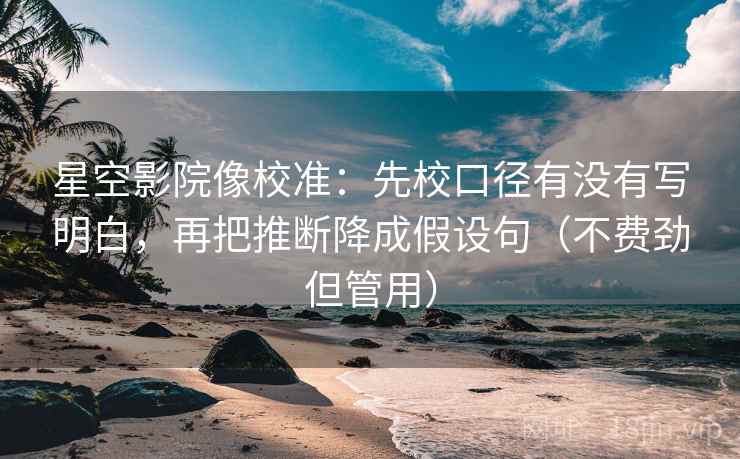 星空影院像校准:先校口径有没有写明白,再把推断降成假设句(不费劲但管用) 星空影院像校准:先校口径有没有写明白,再把推断降成假设句(不费劲但管用)
