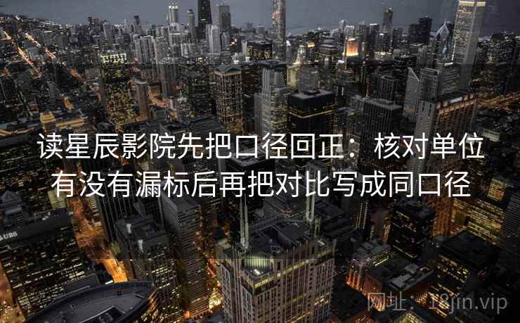 读星辰影院先把口径回正:核对单位有没有漏标后再把对比写成同口径 读星辰影院先把口径回正:核对单位有没有漏标后再把对比写成同口径