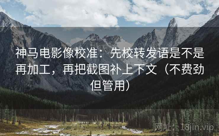 神马电影像校准:先校转发语是不是再加工,再把截图补上下文(不费劲但管用) 神马电影像校准:先校转发语是不是再加工,再把截图补上下文(不费劲但管用)