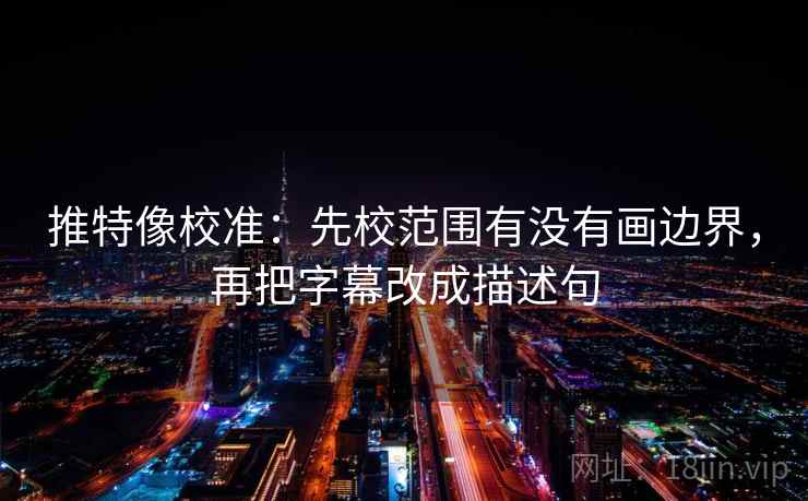 推特像校准:先校范围有没有画边界,再把字幕改成描述句 推特像校准:先校范围有没有画边界,再把字幕改成描述句