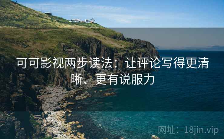 可可影视两步读法:让评论写得更清晰、更有说服力 可可影视两步读法:让评论写得更清晰、更有说服力
