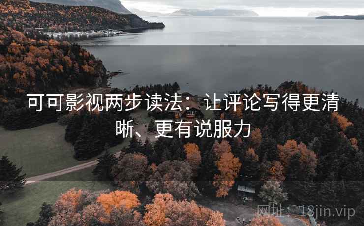 可可影视两步读法:让评论写得更清晰、更有说服力 可可影视两步读法:让评论写得更清晰、更有说服力