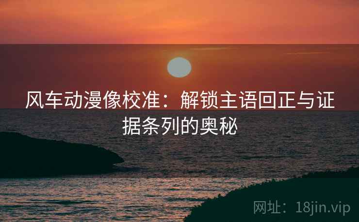 风车动漫像校准:解锁主语回正与证据条列的奥秘 风车动漫像校准:解锁主语回正与证据条列的奥秘