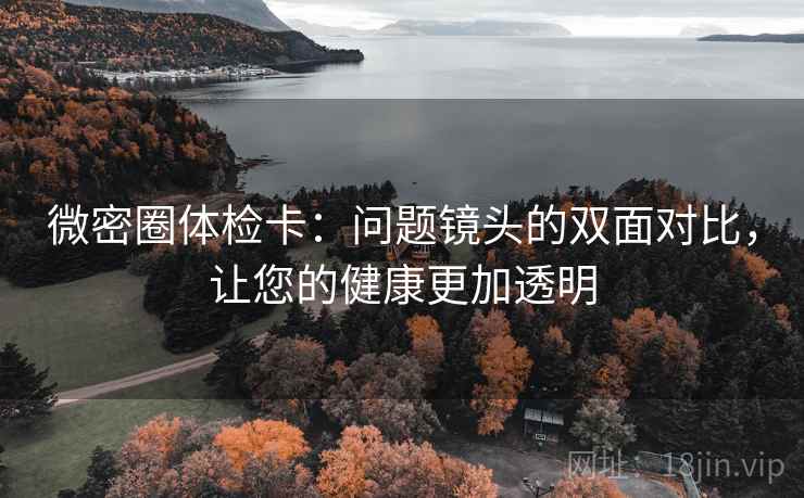微密圈体检卡:问题镜头的双面对比,让您的健康更加透明 微密圈体检卡:问题镜头的双面对比,让您的健康更加透明