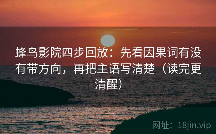 蜂鸟影院四步回放:先看因果词有没有带方向,再把主语写清楚(读完更清醒) 蜂鸟影院四步回放:先看因果词有没有带方向,再把主语写清楚(读完更清醒)