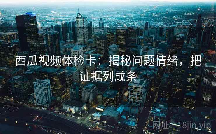 西瓜视频体检卡:揭秘问题情绪,把证据列成条 西瓜视频体检卡:揭秘问题情绪,把证据列成条