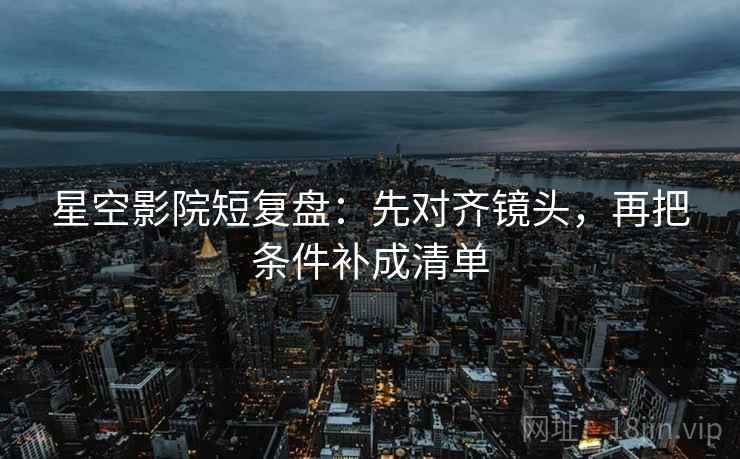 星空影院短复盘:先对齐镜头,再把条件补成清单 星空影院短复盘:先对齐镜头,再把条件补成清单