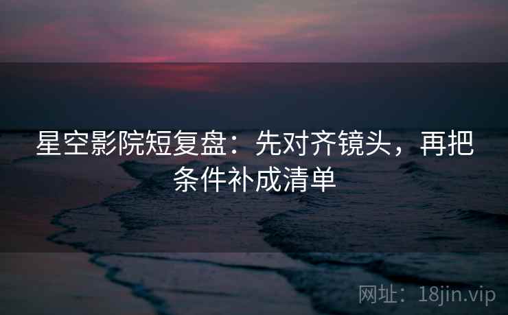 星空影院短复盘:先对齐镜头,再把条件补成清单 星空影院短复盘:先对齐镜头,再把条件补成清单