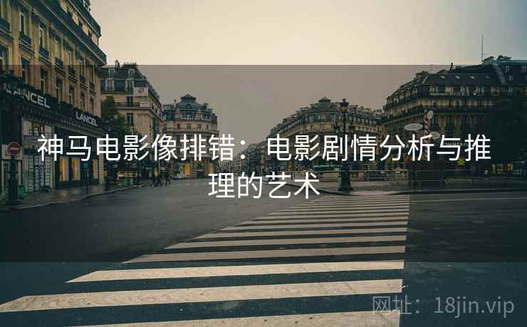 神马电影像排错:电影剧情分析与推理的艺术 神马电影像排错:电影剧情分析与推理的艺术
